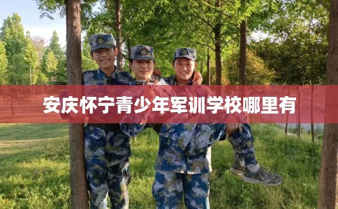 安庆怀宁青少年军训学校哪里有