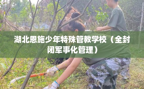 湖北恩施少年特殊管教学校（全封闭军事化管理）