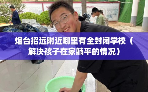 烟台招远附近哪里有全封闭学校（解决孩子在家躺平的情况）