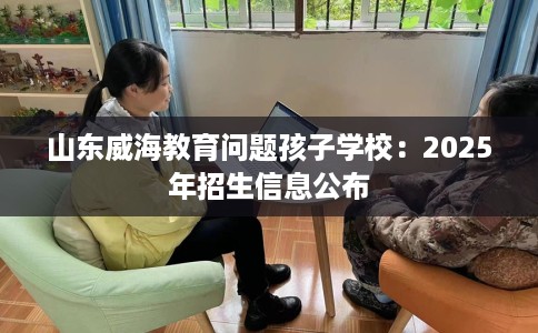 山东威海教育问题孩子学校：2025年招生信息公布