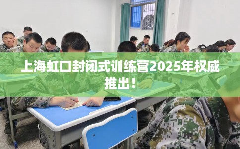 上海虹口封闭式训练营2025年权威推出！