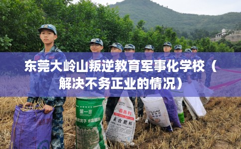 东莞大岭山叛逆教育军事化学校（解决不务正业的情况）