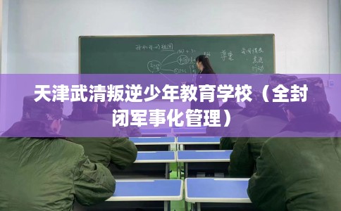 天津武清叛逆少年教育学校（全封闭军事化管理）