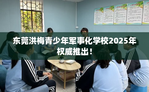 东莞洪梅青少年军事化学校2025年权威推出！