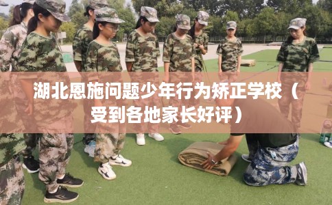 湖北恩施问题少年行为矫正学校（受到各地家长好评）