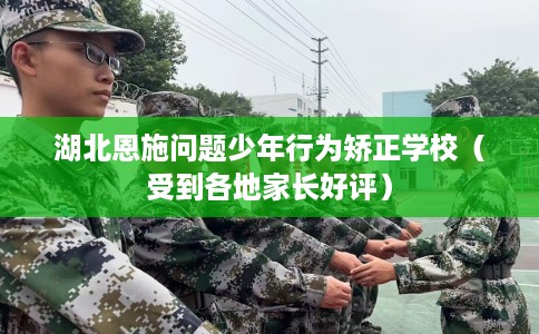 湖北恩施问题少年行为矫正学校（受到各地家长好评）