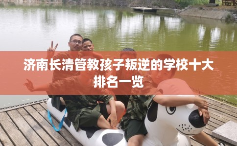 济南长清管教孩子叛逆的学校十大排名一览