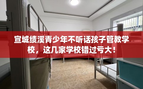 宣城绩溪青少年不听话孩子管教学校，这几家学校错过亏大！
