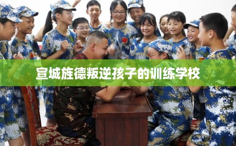 宣城旌德叛逆孩子的训练学校