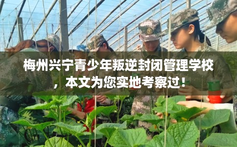 梅州兴宁青少年叛逆封闭管理学校，本文为您实地考察过！