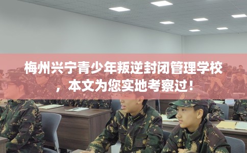 梅州兴宁青少年叛逆封闭管理学校，本文为您实地考察过！