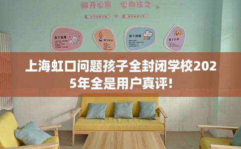 上海虹口问题孩子全封闭学校2025年全是用户真评! 上海虹口问题孩子全封闭学校2025年全是用户真评!