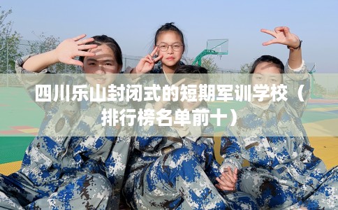 四川乐山封闭式的短期军训学校（排行榜名单前十）