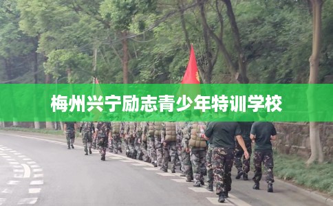 梅州兴宁励志青少年特训学校