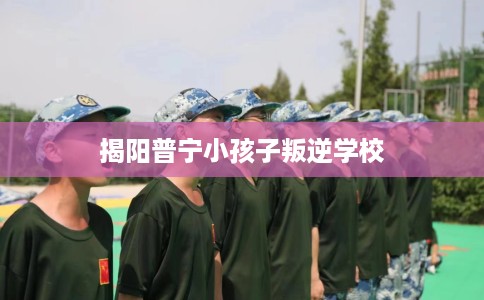 揭阳普宁小孩子叛逆学校