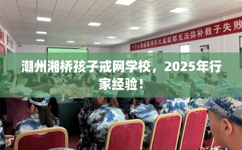 潮州湘桥孩子戒网学校，2025年行家经验！