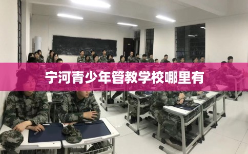 宁河青少年管教学校哪里有