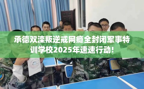 承德双滦叛逆戒网瘾全封闭军事特训学校2025年速速行动!