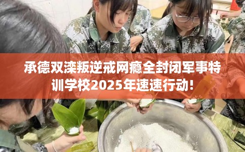 承德双滦叛逆戒网瘾全封闭军事特训学校2025年速速行动!