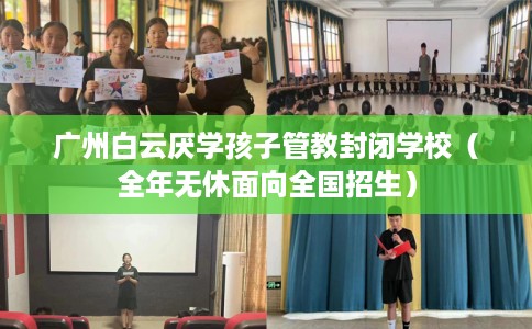 广州白云厌学孩子管教封闭学校（全年无休面向全国招生）