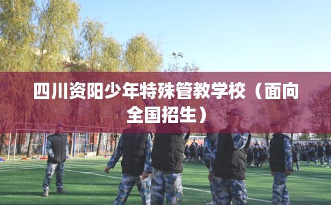 四川资阳少年特殊管教学校（面向全国招生）