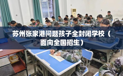 苏州张家港问题孩子全封闭学校（面向全国招生）