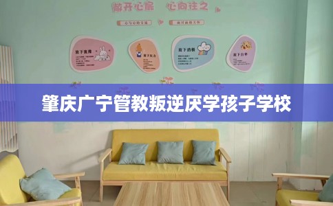 肇庆广宁管教叛逆厌学孩子学校