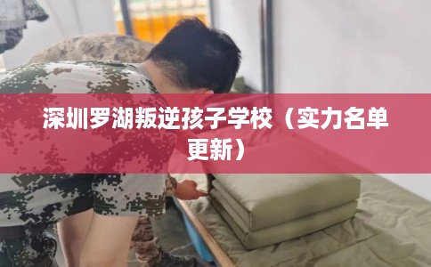 深圳罗湖叛逆孩子学校（实力名单更新）