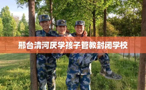 邢台清河厌学孩子管教封闭学校
