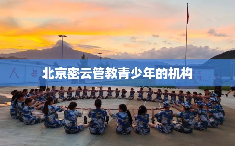 北京密云管教青少年的机构