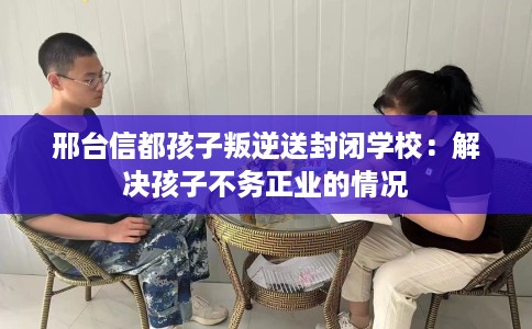 邢台信都孩子叛逆送封闭学校：解决孩子不务正业的情况
