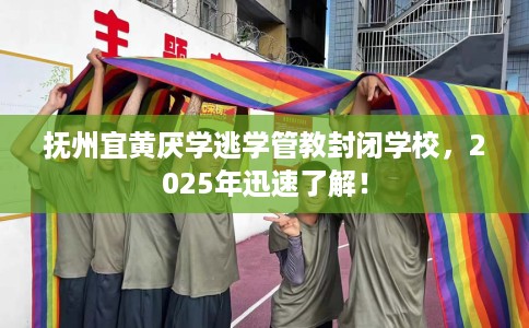 抚州宜黄厌学逃学管教封闭学校，2025年迅速了解！