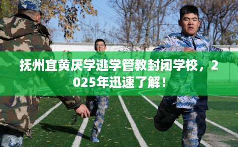 抚州宜黄厌学逃学管教封闭学校，2025年迅速了解！