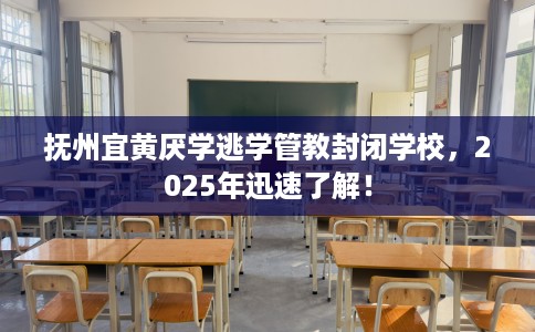 抚州宜黄厌学逃学管教封闭学校，2025年迅速了解！
