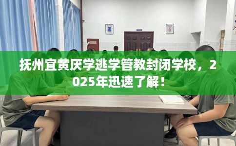 抚州宜黄厌学逃学管教封闭学校，2025年迅速了解！