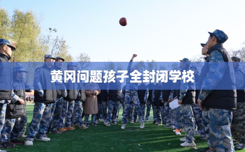 黄冈问题孩子全封闭学校