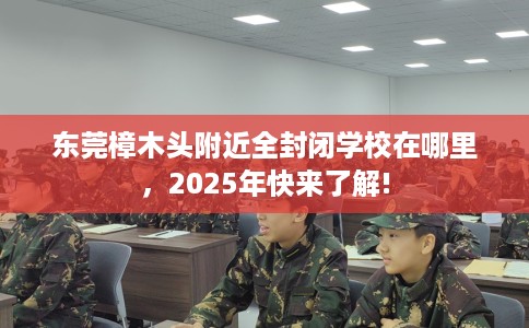 东莞樟木头附近全封闭学校在哪里，2025年快来了解!