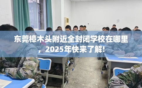 东莞樟木头附近全封闭学校在哪里，2025年快来了解!