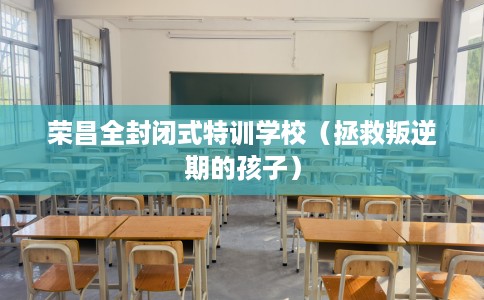 荣昌全封闭式特训学校（拯救叛逆期的孩子）