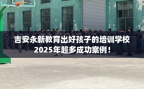 吉安永新教育出好孩子的培训学校2025年超多成功案例！