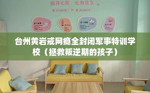台州黄岩戒网瘾全封闭军事特训学校（拯救叛逆期的孩子）