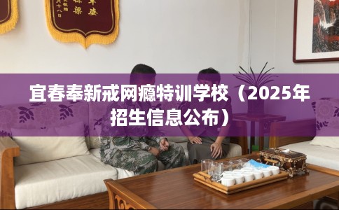 宜春奉新戒网瘾特训学校（2025年招生信息公布）