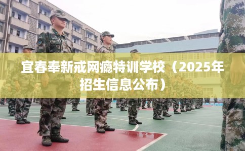 宜春奉新戒网瘾特训学校（2025年招生信息公布）