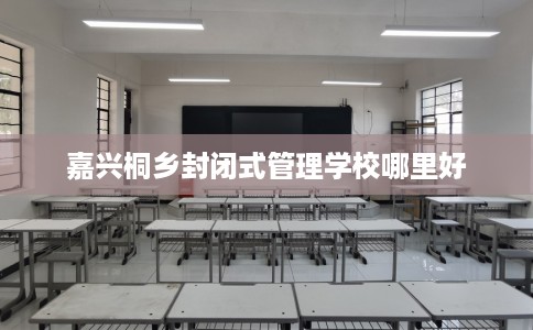 嘉兴桐乡封闭式管理学校哪里好