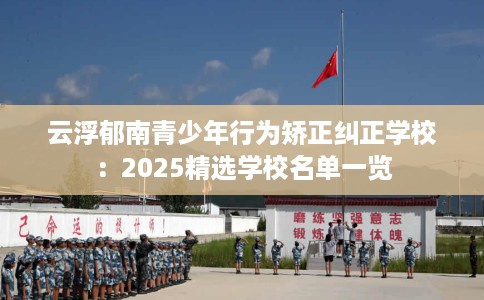 云浮郁南青少年行为矫正纠正学校：2025精选学校名单一览
