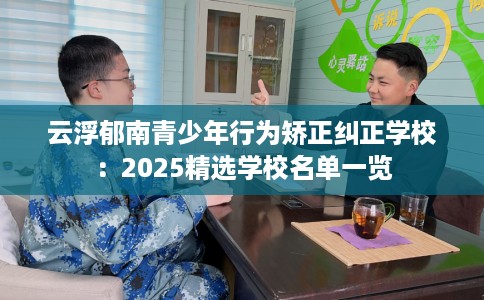 云浮郁南青少年行为矫正纠正学校：2025精选学校名单一览