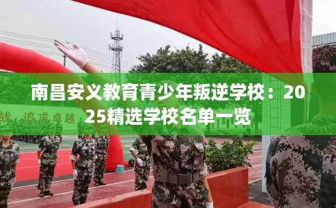 南昌安义教育青少年叛逆学校：2025精选学校名单一览