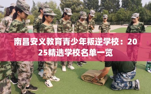 南昌安义教育青少年叛逆学校：2025精选学校名单一览
