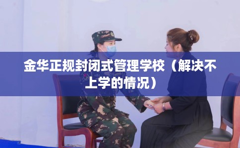 金华正规封闭式管理学校（解决不上学的情况）