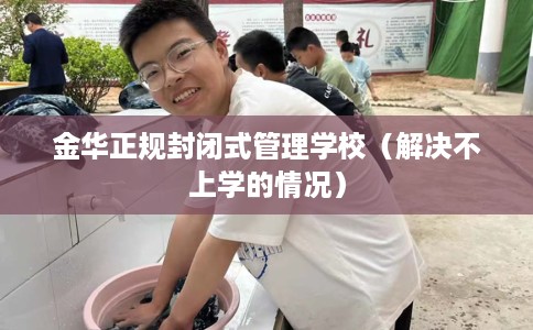 金华正规封闭式管理学校（解决不上学的情况）